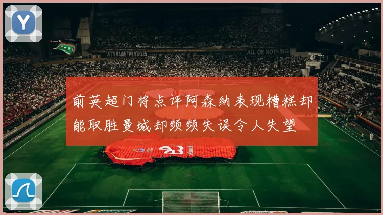 前英超门将点评阿森纳表现糟糕却能取胜曼城却频频失误令人失望