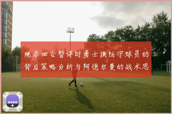绝杀回合暂停时勇士换防守球员的背后策略分析与阿德尔曼的战术思考