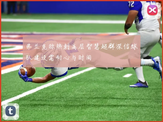 弗兰克称热刺高层智慧超群深信球队建设需耐心与时间
