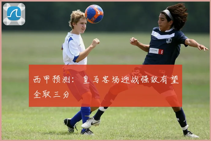 西甲预测：皇马客场迎战强敌有望全取三分